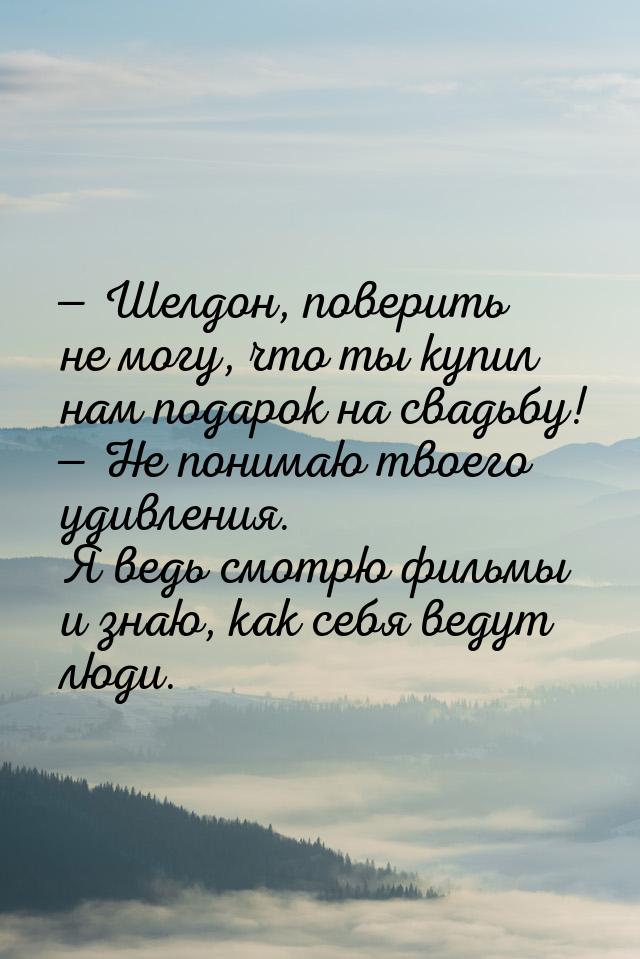  Шелдон, поверить не могу, что ты купил нам подарок на свадьбу!  Не понимаю 