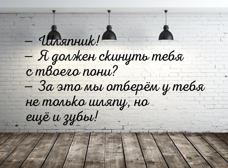  Шляпник!  Я должен скинуть тебя с твоего пони?  За это мы отберём у 