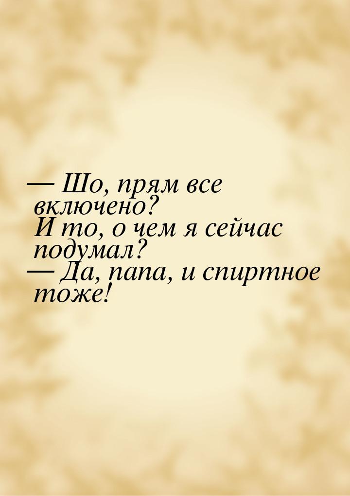  Шо, прям все включено? И то, о чем я сейчас подумал?  Да, папа, и спиртное 