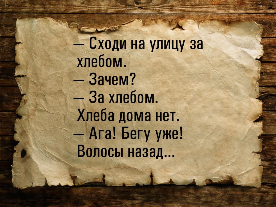  Сходи на улицу за хлебом.  Зачем?  За хлебом. Хлеба дома нет. &mdash