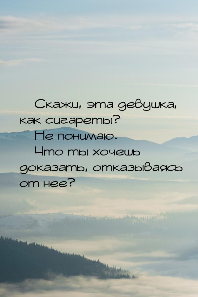  Скажи, эта девушка, как сигареты?  Не понимаю.  Что ты хочешь доказа