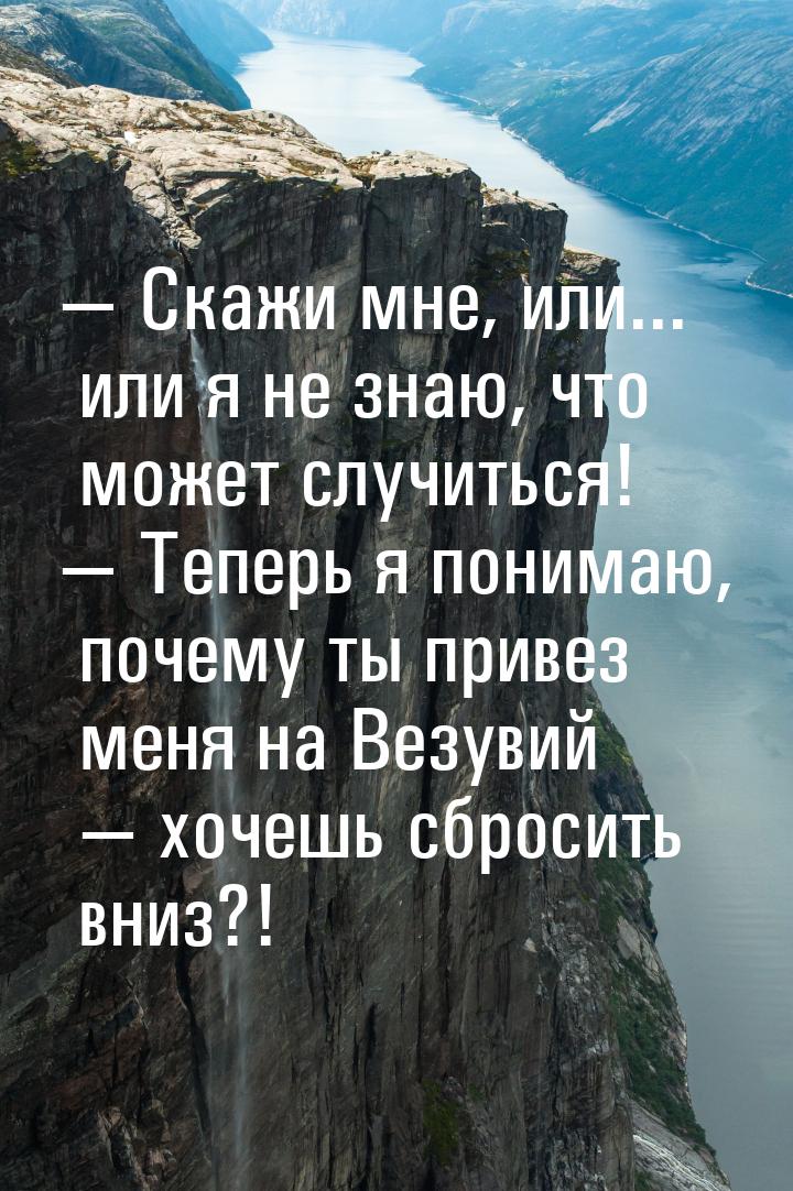  Скажи мне, или... или я не знаю, что может случиться!  Теперь я понимаю, по