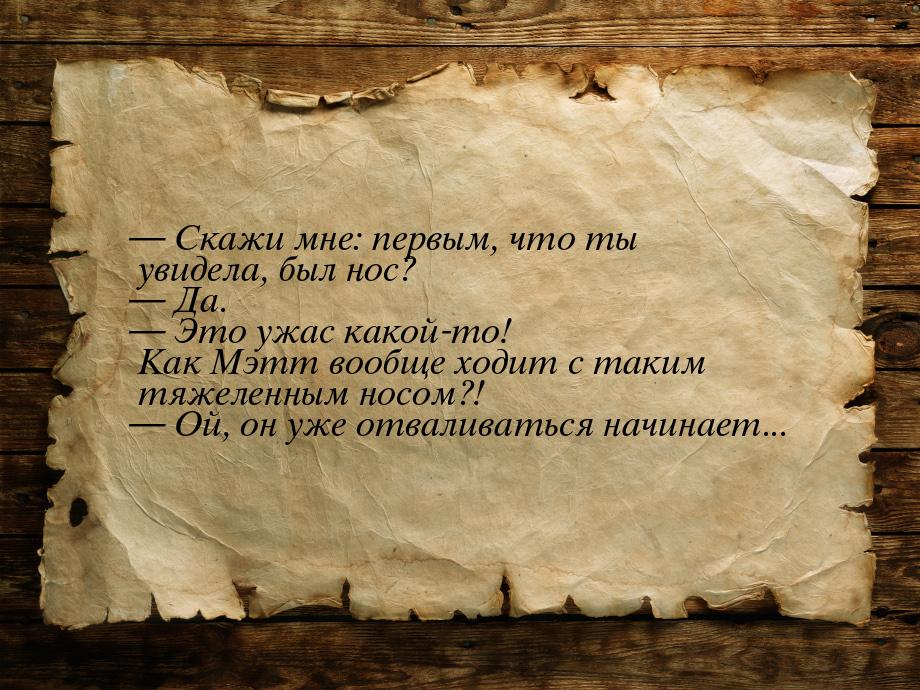  Скажи мне: первым, что ты увидела, был нос?  Да.  Это ужас какой-то!