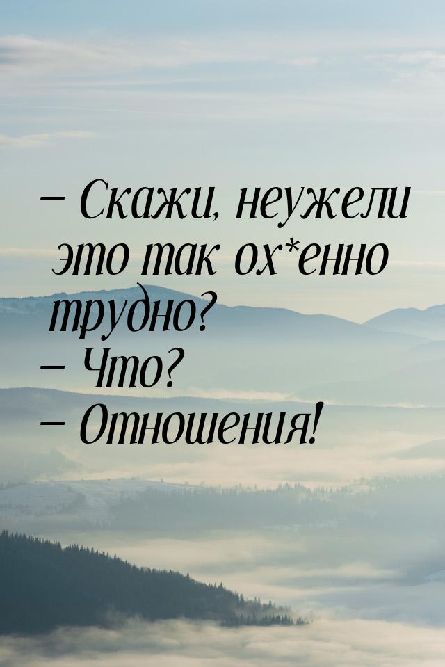  Скажи, неужели это так ох*енно трудно?  Что?  Отношения!