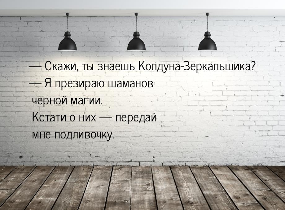  Скажи, ты знаешь Колдуна-Зеркальщика?  Я презираю шаманов черной магии. Кст