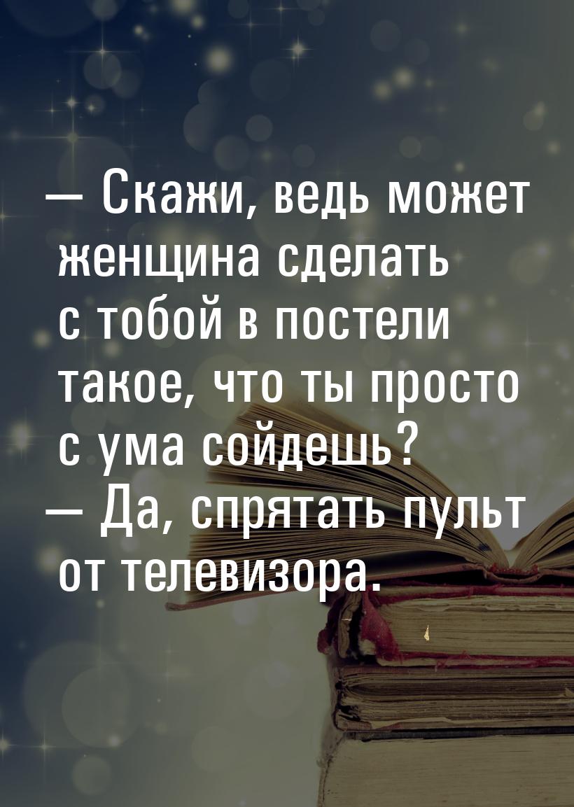  Скажи, ведь может женщина сделать с тобой в постели такое, что ты просто с ума сой