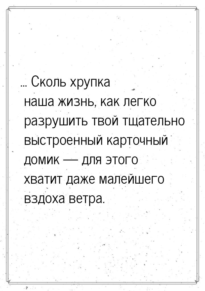 ... Сколь хрупка наша жизнь, как легко разрушить твой тщательно выстроенный карточный доми