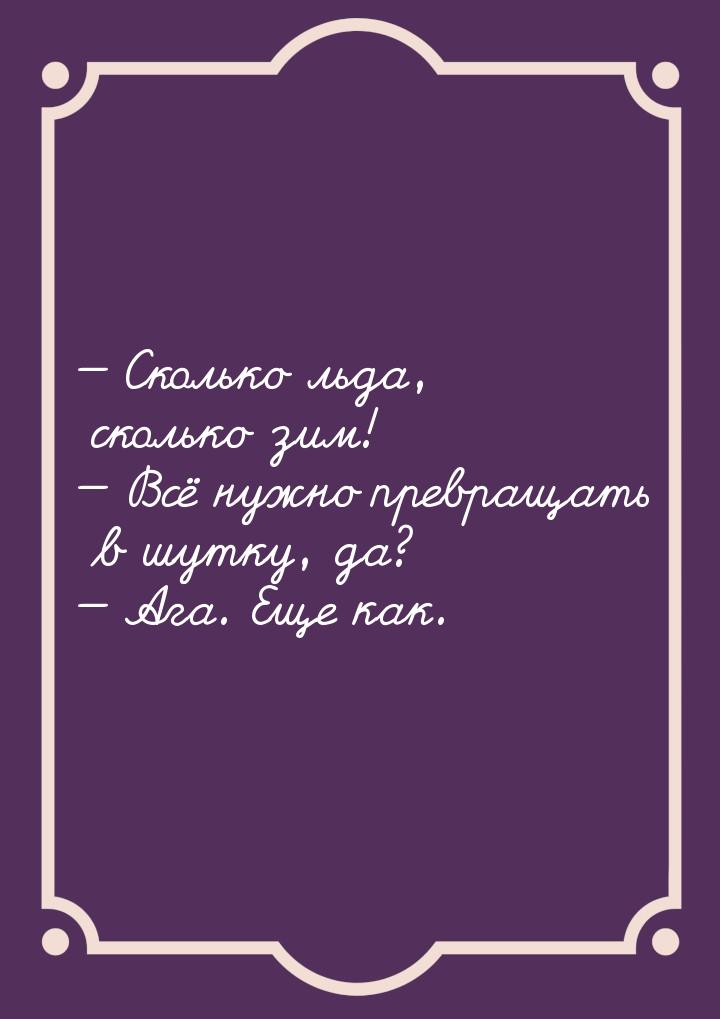  Сколько льда, сколько зим!  Всё нужно превращать в шутку, да?  Ага. 