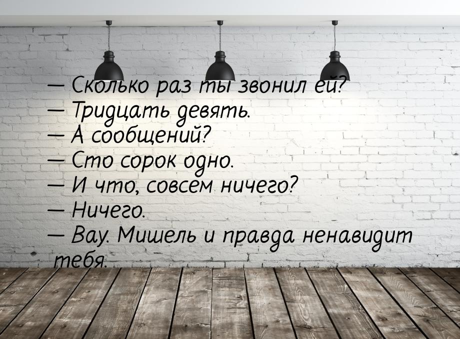  Сколько раз ты звонил ей?  Тридцать девять.  А сообщений?  Ст