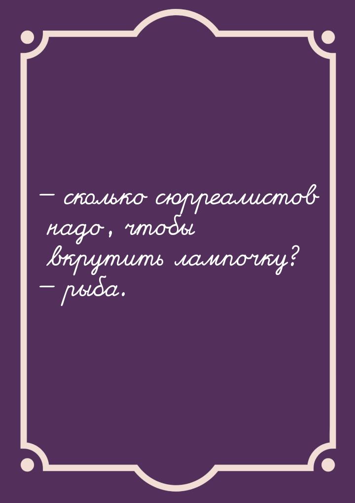  сколько сюрреалистов надо, чтобы вкрутить лампочку?  рыба.