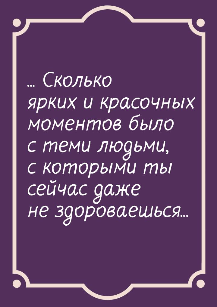 ♥... Сколько ярких и красочных моментов было с теми людьми, с которыми ты сейчас даже не з