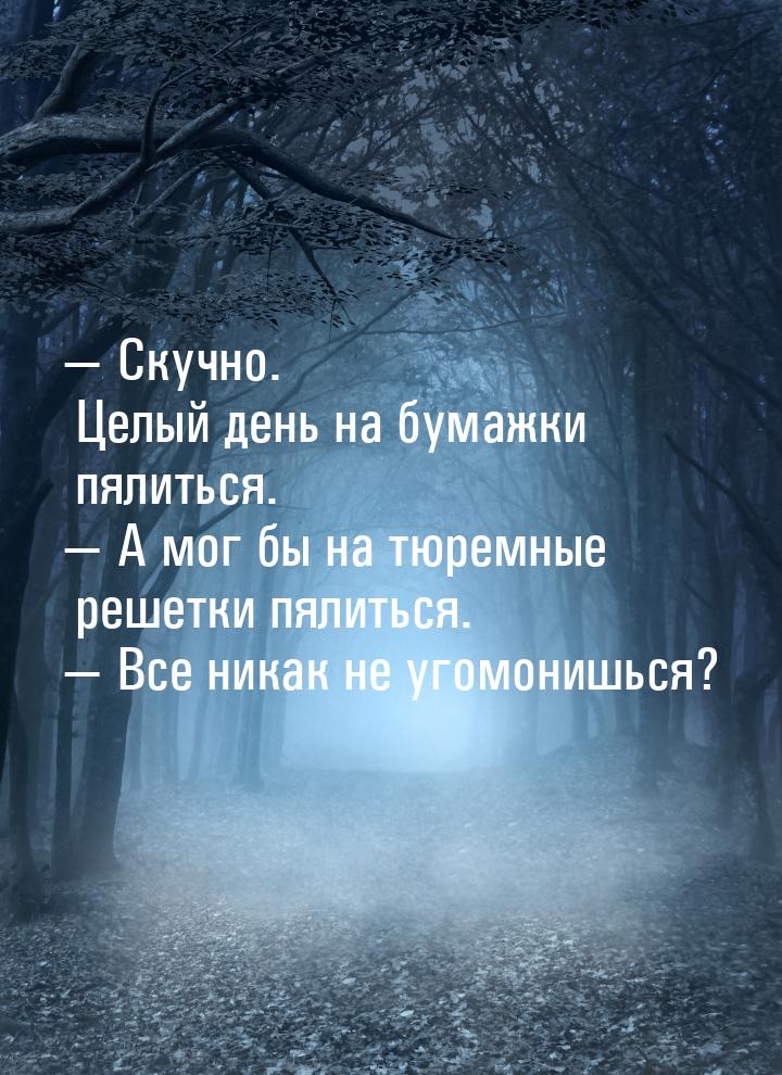  Скучно. Целый день на бумажки пялиться.  А мог бы на тюремные решетки пялит