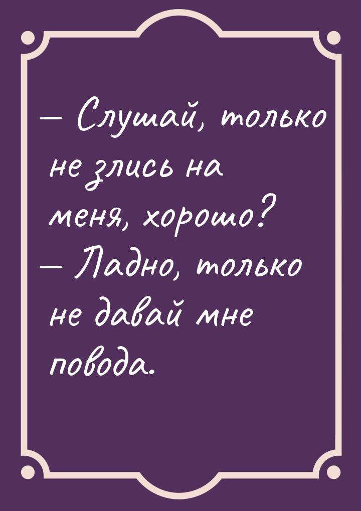  Слушай, только не злись на меня, хорошо?  Ладно, только не давай мне повода