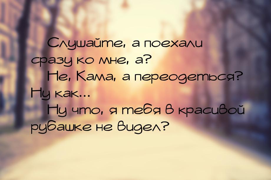  Слушайте, а поехали сразу ко мне, а?  Не, Кама, а переодеться? Ну как... &m