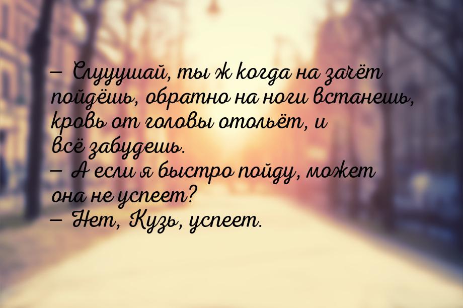  Слууушай, ты ж когда на зачёт пойдёшь, обратно на ноги встанешь, кровь от головы о