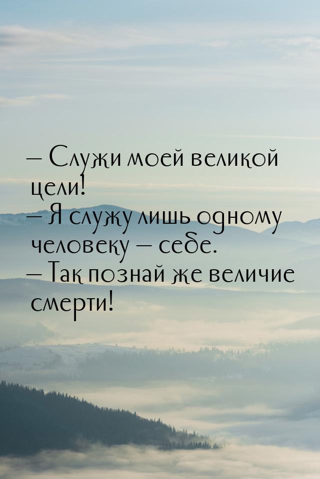  Служи моей великой цели!  Я служу лишь одному человеку  себе. &mdash