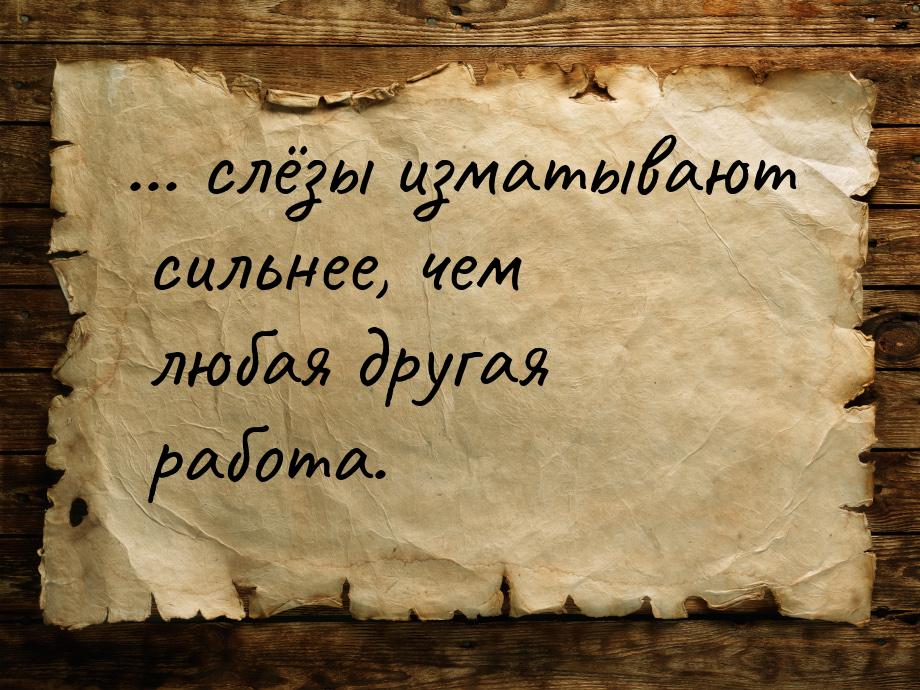 ... слёзы изматывают сильнее, чем любая другая работа.