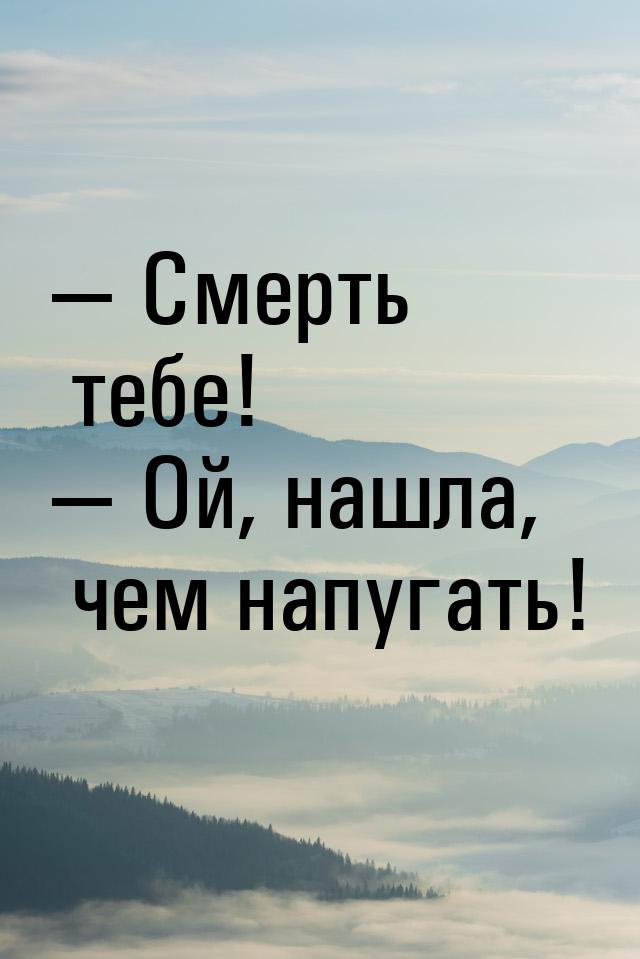  Смерть тебе!  Ой, нашла, чем напугать!