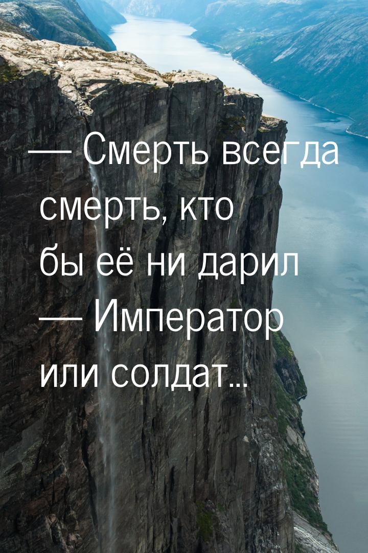  Смерть всегда смерть, кто бы её ни дарил  Император или солдат...