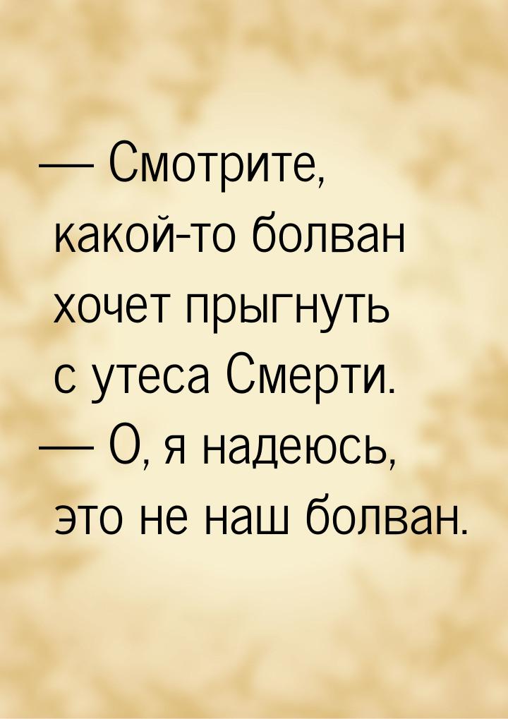  Смотрите, какой-то болван хочет прыгнуть с утеса Смерти.  О, я надеюсь, это