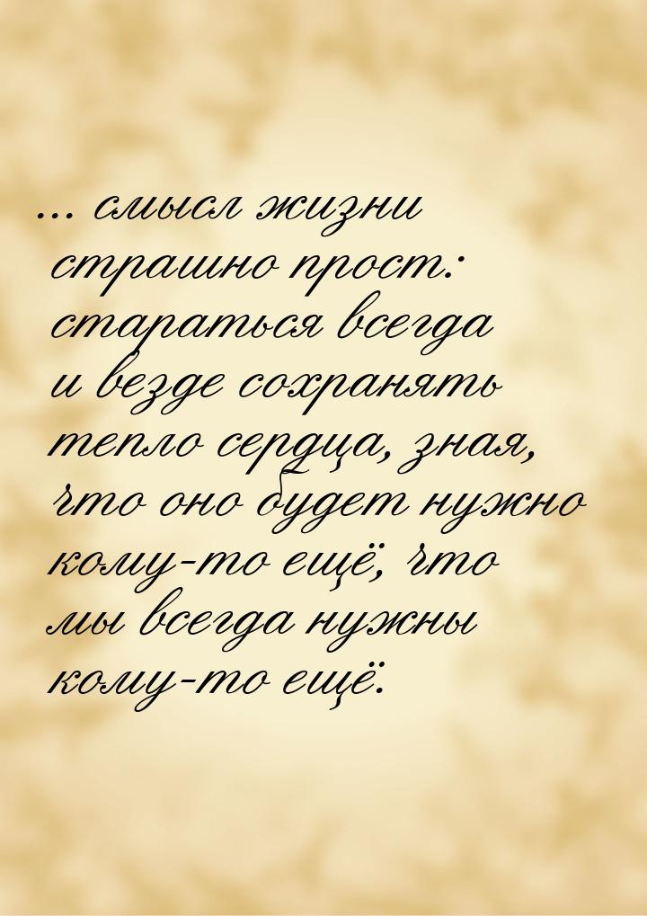 ... смысл жизни страшно прост: стараться всегда и везде сохранять тепло сердца, зная, что 