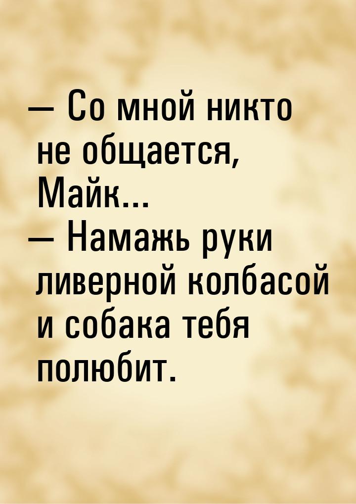  Со мной никто не общается, Майк...  Намажь руки ливерной колбасой и собака 