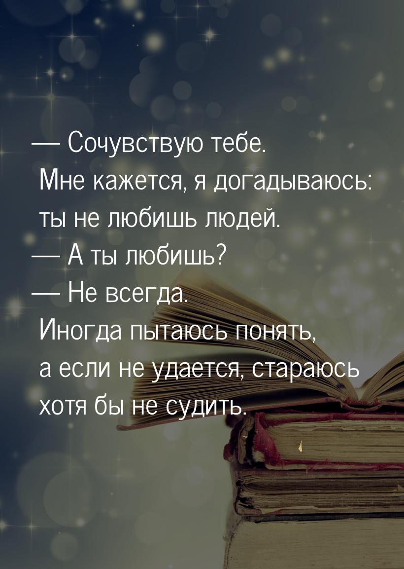  Сочувствую тебе. Мне кажется, я догадываюсь: ты не любишь людей.  А ты люби