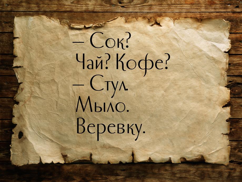  Сок? Чай? Кофе?  Стул. Мыло. Веревку.