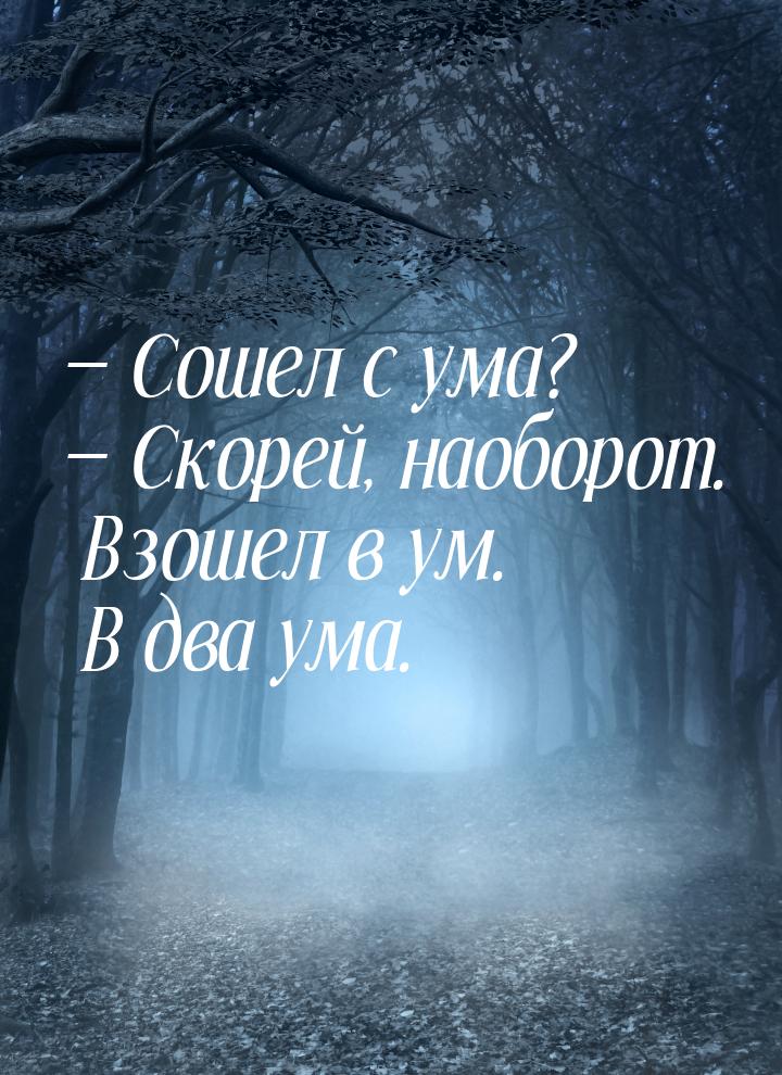  Сошел с ума?  Скорей, наоборот. Взошел в ум. В два ума.