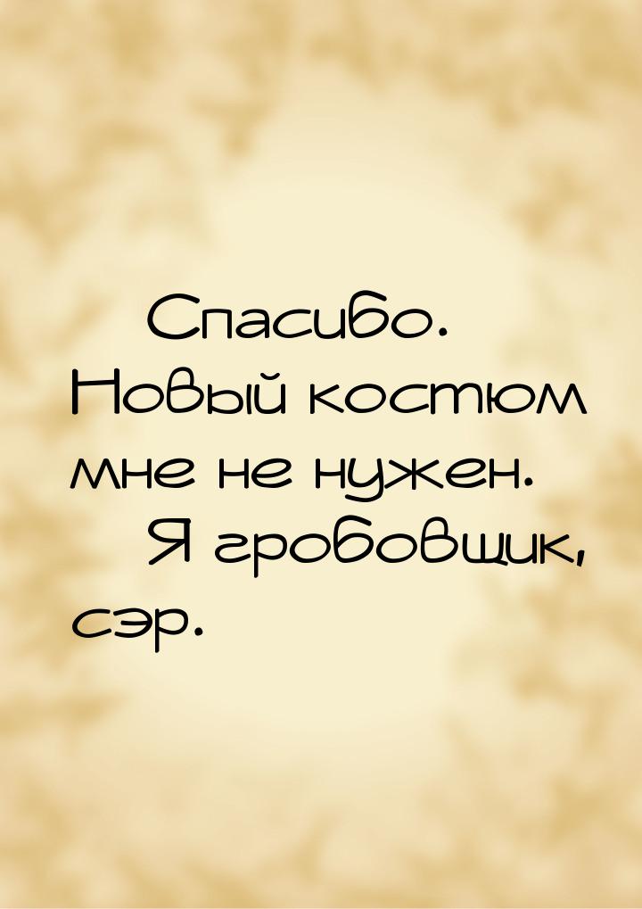  Спасибо. Новый костюм мне не нужен.  Я гробовщик, сэр.