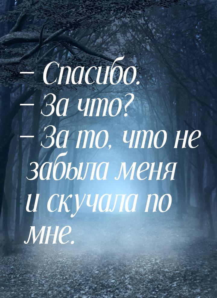  Спасибо.  За что?  За то, что не забыла меня и скучала по мне.