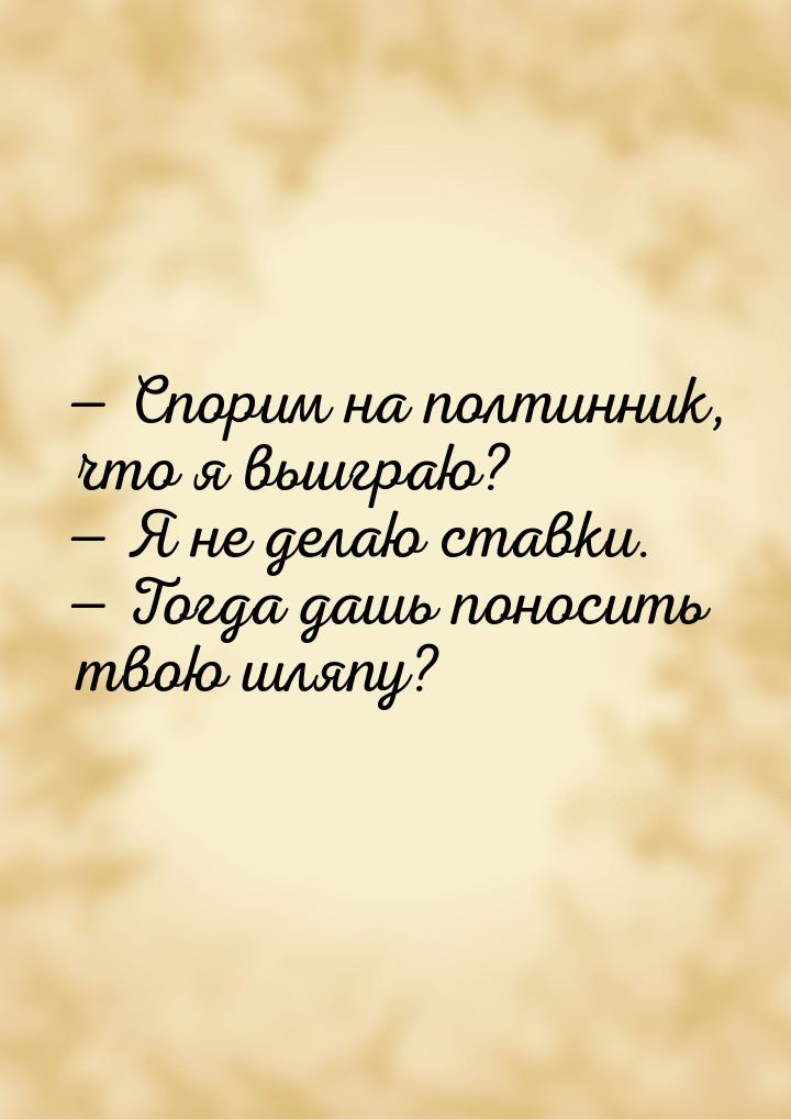  Спорим на полтинник, что я выиграю?  Я не делаю ставки.  Тогда дашь 