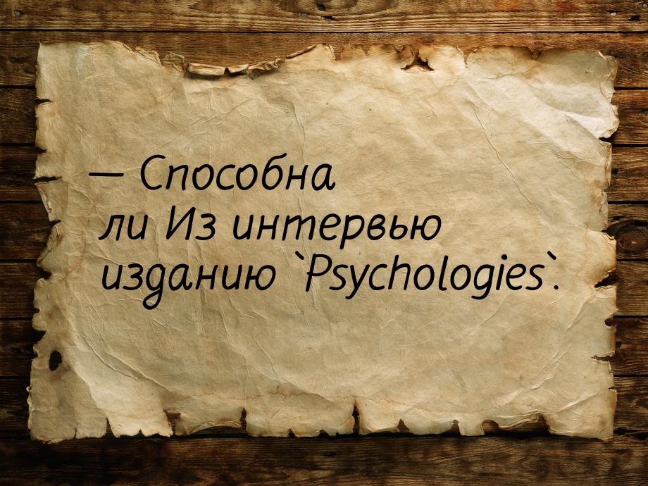  Способна ли Из интервью изданию `Psychologies`.