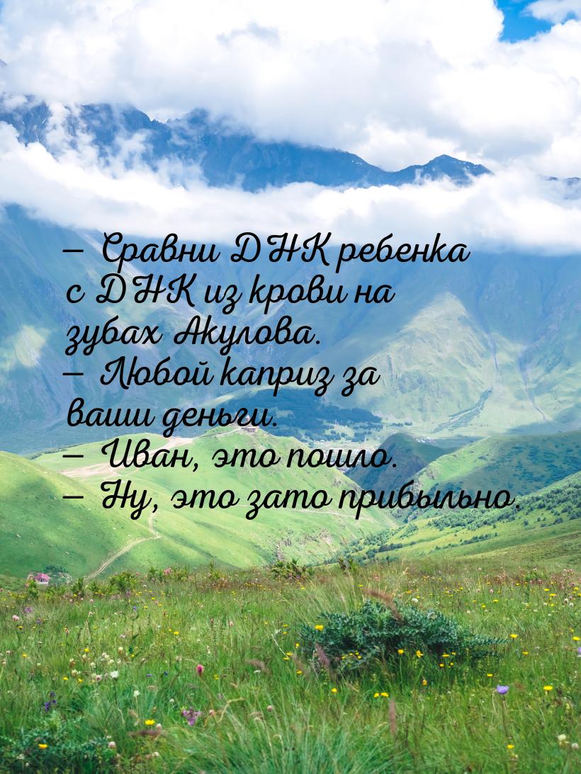  Сравни ДНК ребенка с ДНК из крови на зубах Акулова.  Любой каприз за ваши д