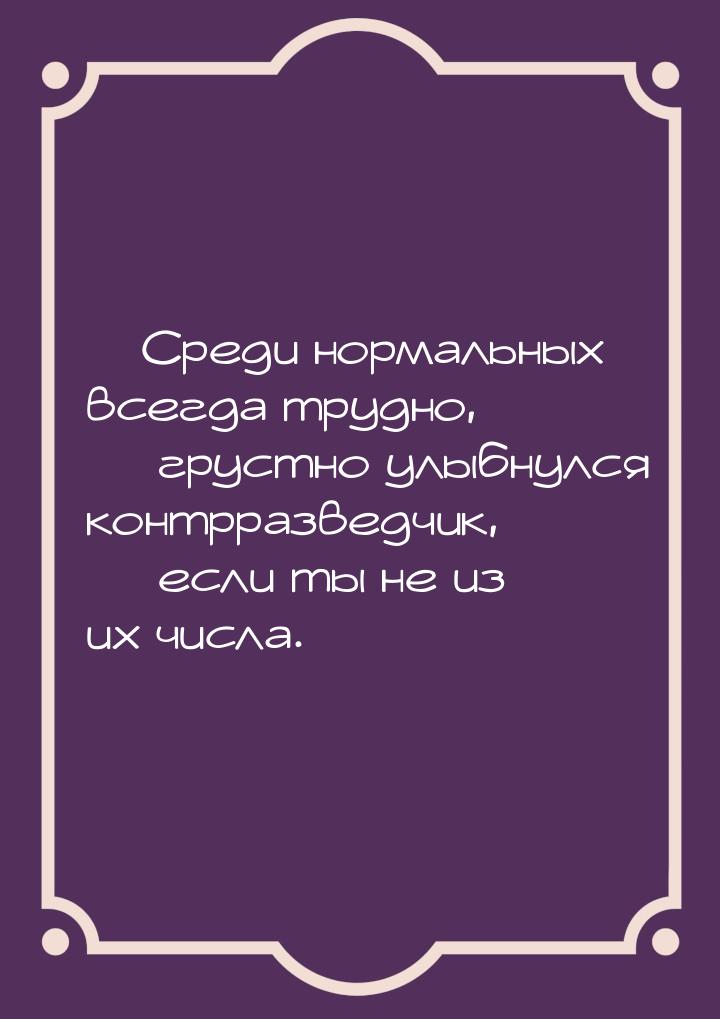  Среди нормальных всегда трудно,  грустно улыбнулся контрразведчик,  