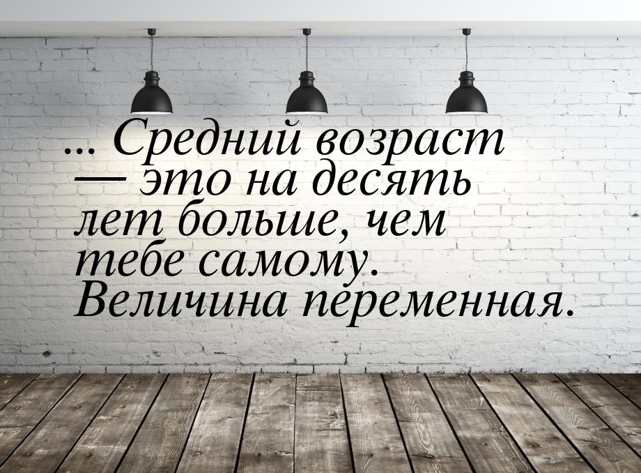 ... Средний возраст  это на десять лет больше, чем тебе самому. Величина переменная