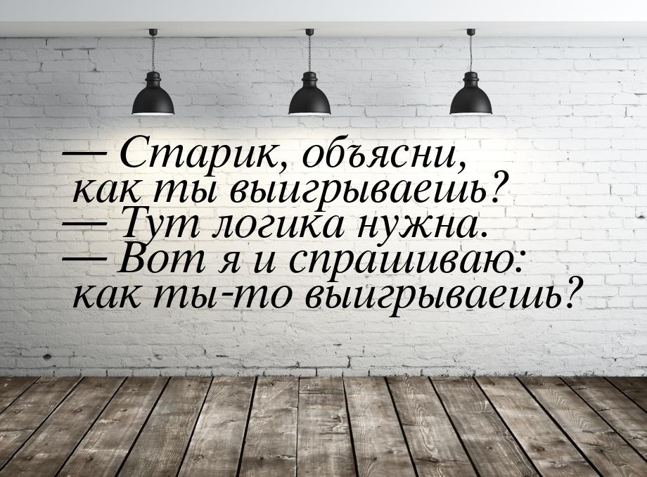  Старик, объясни, как ты выигрываешь?  Тут логика нужна.  Вот я и спр