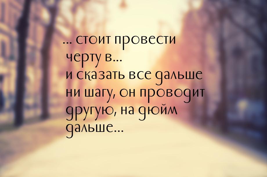 ... стоит провести черту в...  и сказать все дальше ни шагу, он проводит другую, на дюйм д