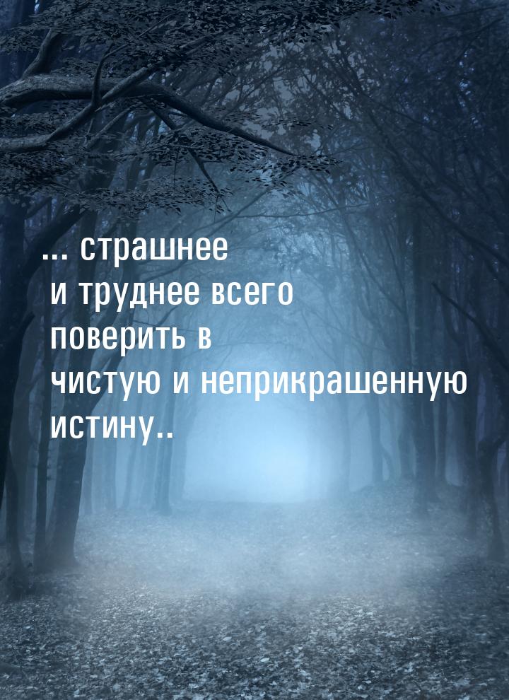 ... страшнее и труднее всего поверить в чистую и неприкрашенную истину..