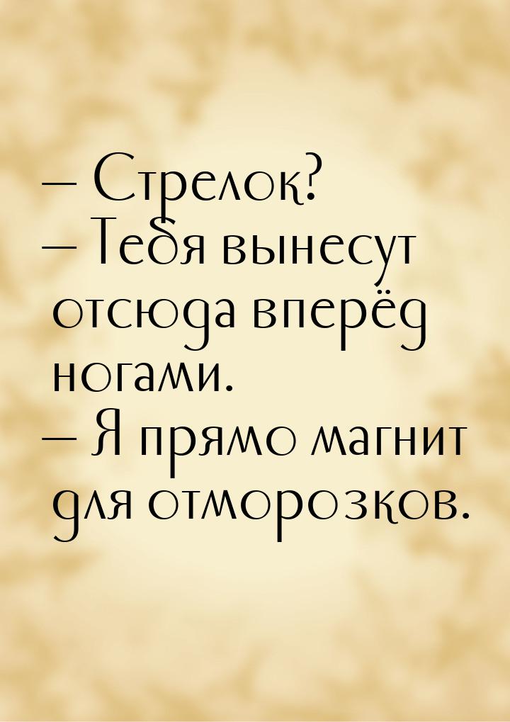  Стрелок?  Тебя вынесут отсюда вперёд ногами.  Я прямо магнит для отм