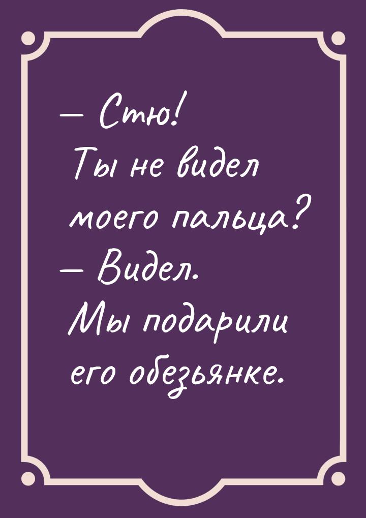  Стю! Ты не видел моего пальца?  Видел. Мы подарили его обезьянке.