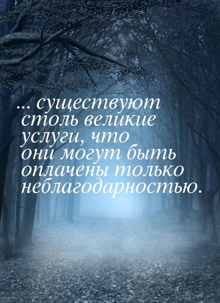 ... существуют столь великие услуги, что они могут быть оплачены только неблагодарностью.