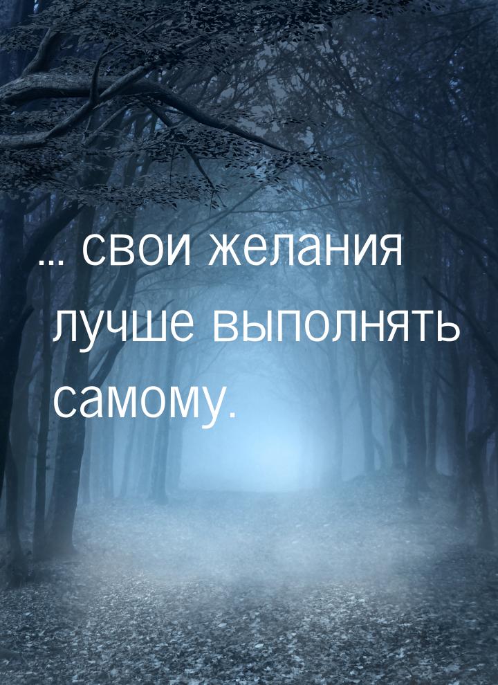 ... свои желания лучше выполнять самому.