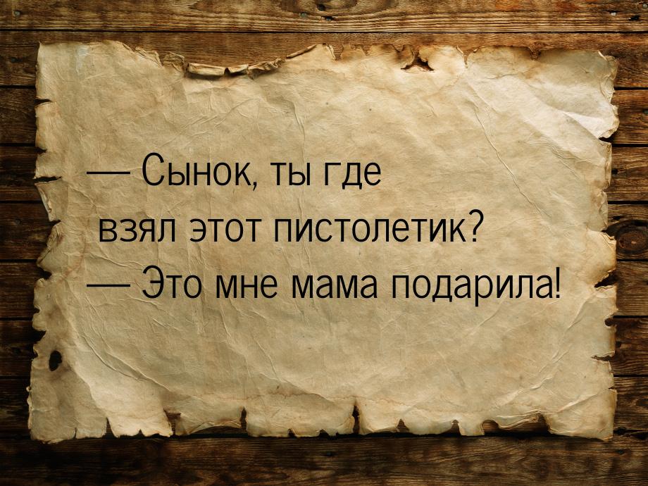  Сынок, ты где взял этот пистолетик?  Это мне мама подарила!