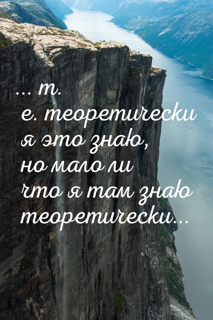 ... т. е. теоретически я это знаю, но мало ли что я там знаю теоретически...