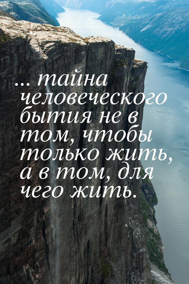 ... тайна человеческого бытия не в том, чтобы только жить, а в том, для чего жить.