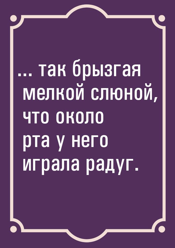 ... так брызгая мелкой слюной,  что около рта у него играла радуг.