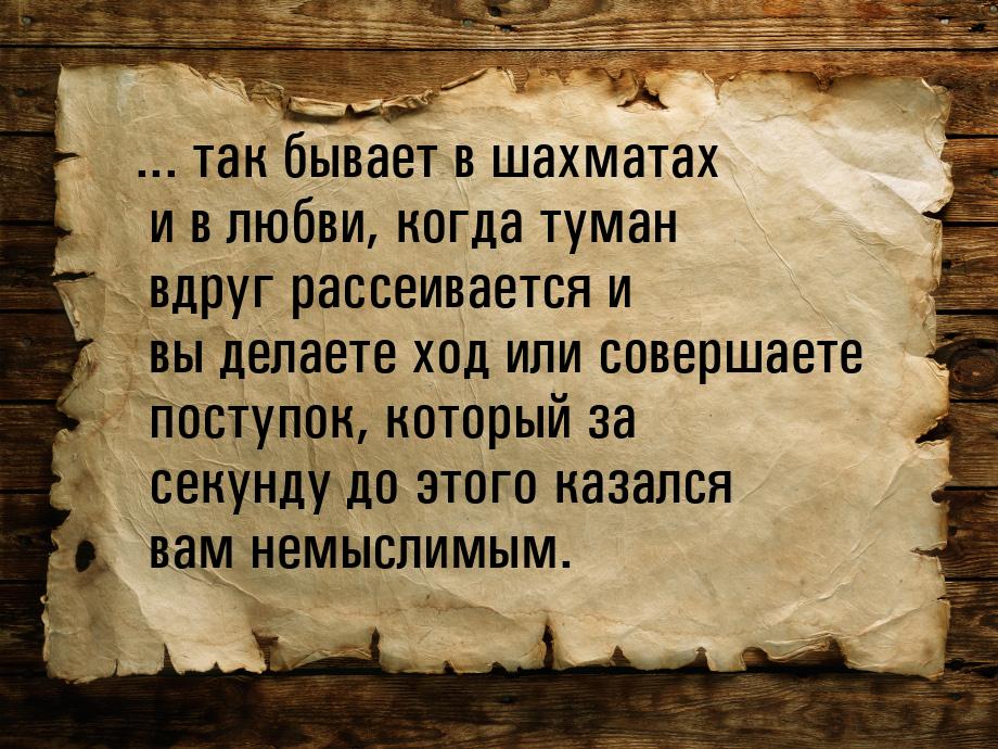 ... так бывает в шахматах и в любви, когда туман вдруг рассеивается и вы делаете ход или с