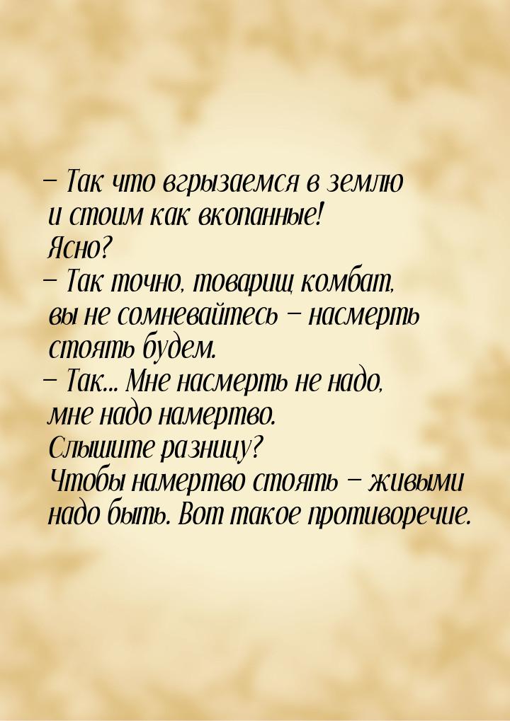  Так что вгрызаемся в землю и стоим как вкопанные! Ясно?  Так точно, товарищ