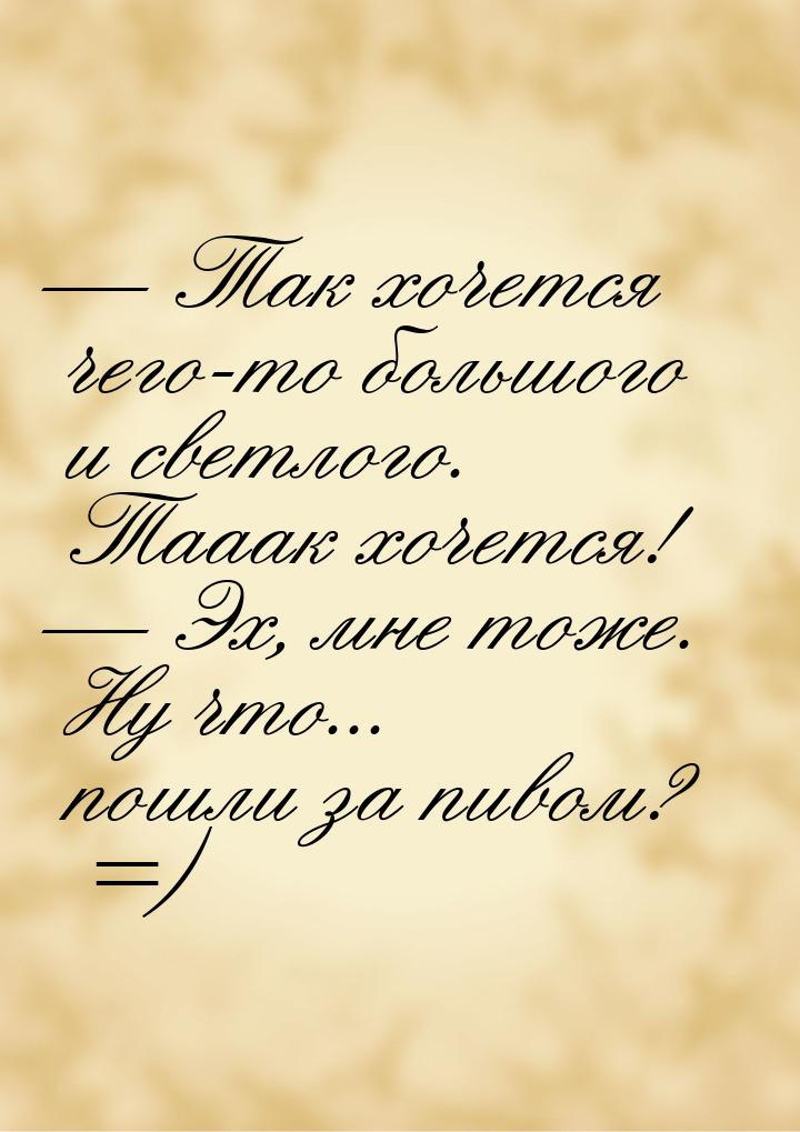  Так хочется чего-то большого и светлого. Тааак хочется!  Эх, мне тоже. Ну ч